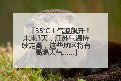 35℃！气温飙升！未来3天，江苏气温持续走高，这些地区将有高温天气……