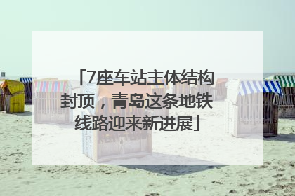 7座车站主体结构封顶，青岛这条地铁线路迎来新进展