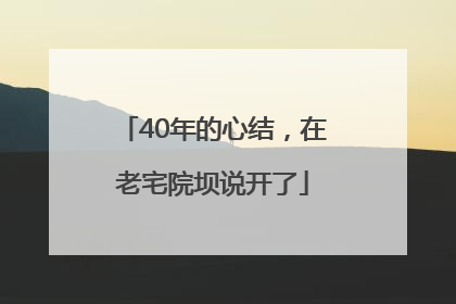 40年的心结，在老宅院坝说开了
