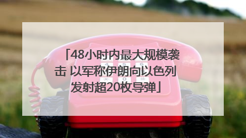 48小时内最大规模袭击 以军称伊朗向以色列发射超20枚导弹