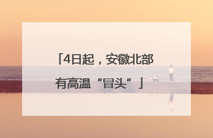 4日起，安徽北部有高温“冒头”