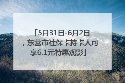 5月31日-6月2日，东营市社保卡持卡人可享6.1元特惠观影