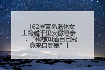 62岁青岛退休女士跨越千里安徽寻亲：“我想知道自己究竟来自哪里”