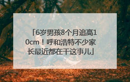 6岁男孩8个月追高10cm！呼和浩特不少家长最近都在干这事儿