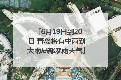 6月19日到20日 青岛将有中雨到大雨局部暴雨天气