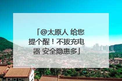 @太原人 给您提个醒！不拔充电器 安全隐患多