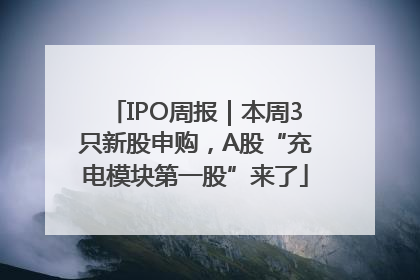 IPO周报｜本周3只新股申购，A股“充电模块第一股”来了