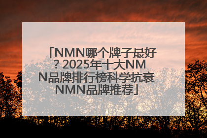 NMN哪个牌子最好？2025年十大NMN品牌排行榜科学抗衰NMN品牌推荐
