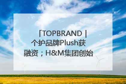 TOPBRAND｜个护品牌Plush获融资；H&M集团创始家族收购股权；滴滴重返巴西外卖市场；香奈儿推出循环材料中心